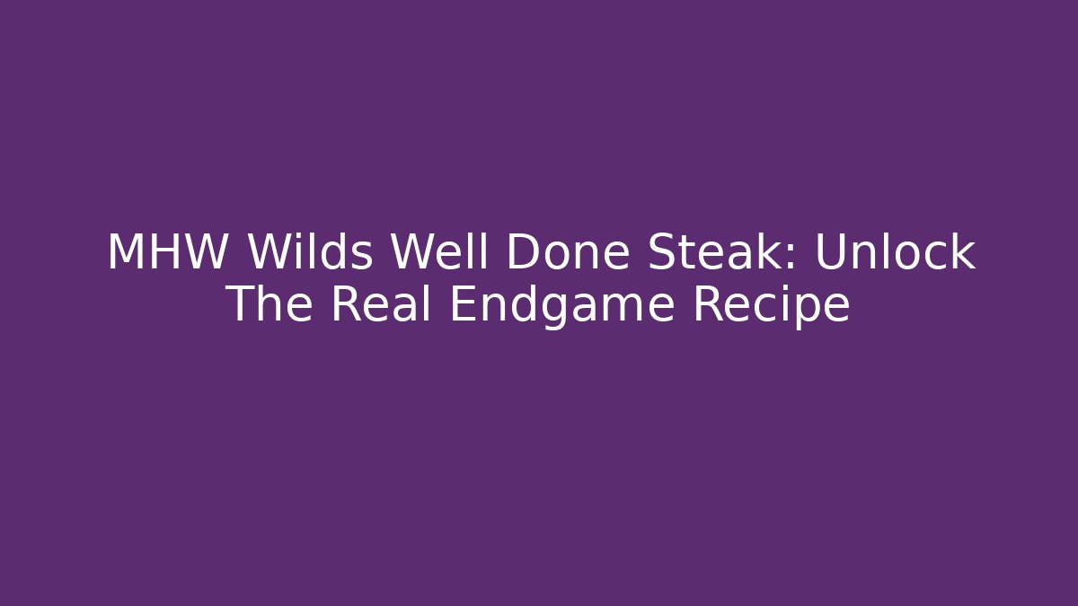 MHW Wilds Well Done Steak: Unlock The Real Endgame Recipe