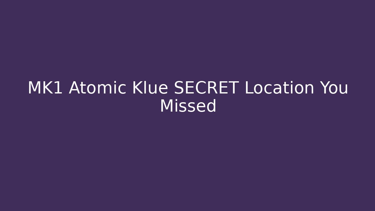 MK1 Atomic Klue SECRET Location You Missed