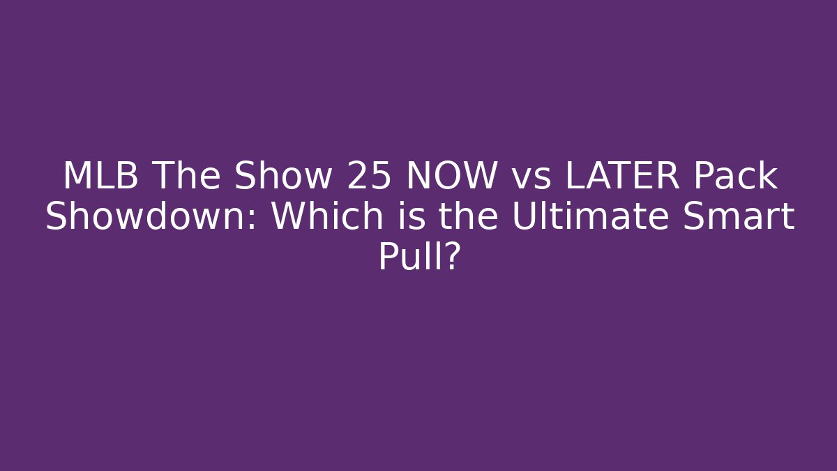MLB The Show 25 NOW vs LATER Pack Showdown: Which is the Ultimate Smart Pull?
