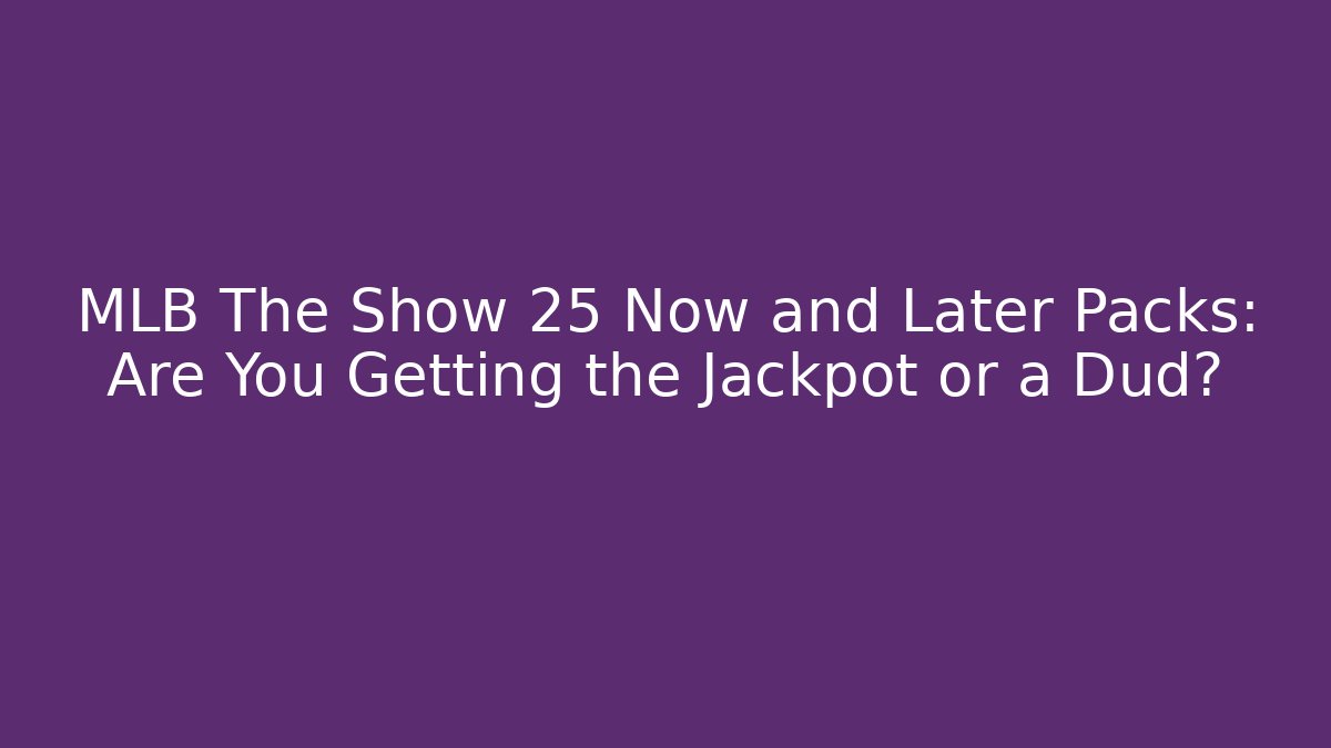 MLB The Show 25 Now and Later Packs: Are You Getting the Jackpot or a Dud?