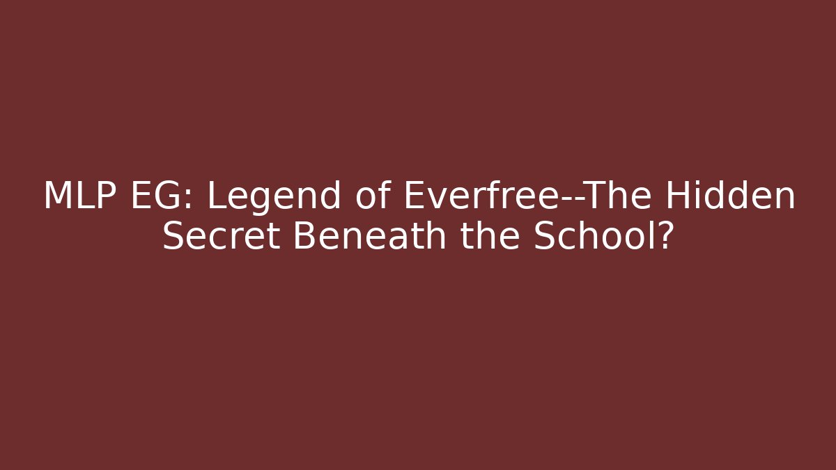MLP EG: Legend of Everfree—The Hidden Secret Beneath the School?