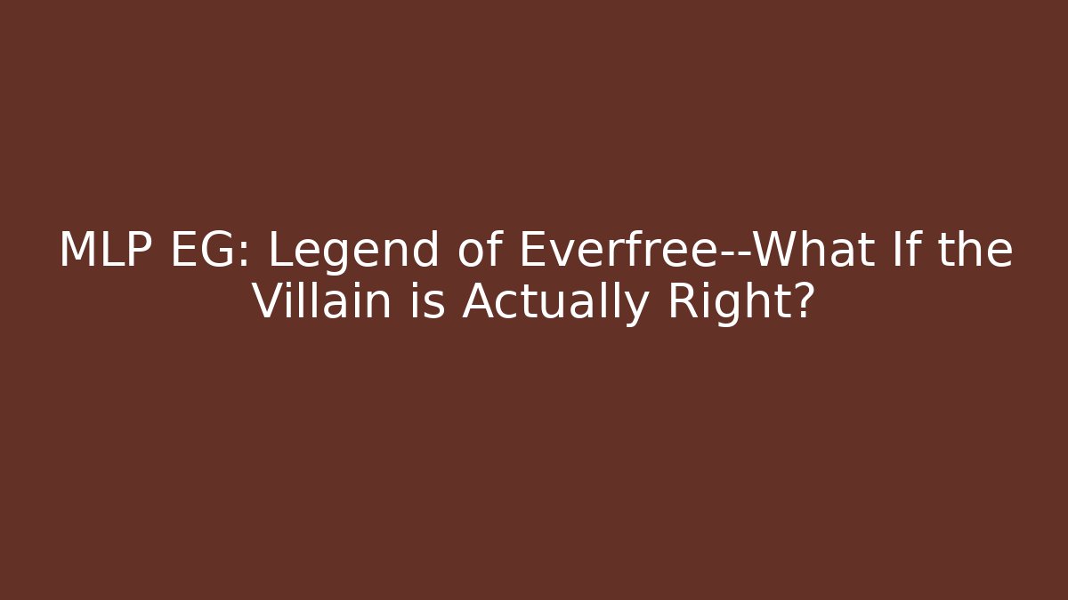 MLP EG: Legend of Everfree—What If the Villain is Actually Right?