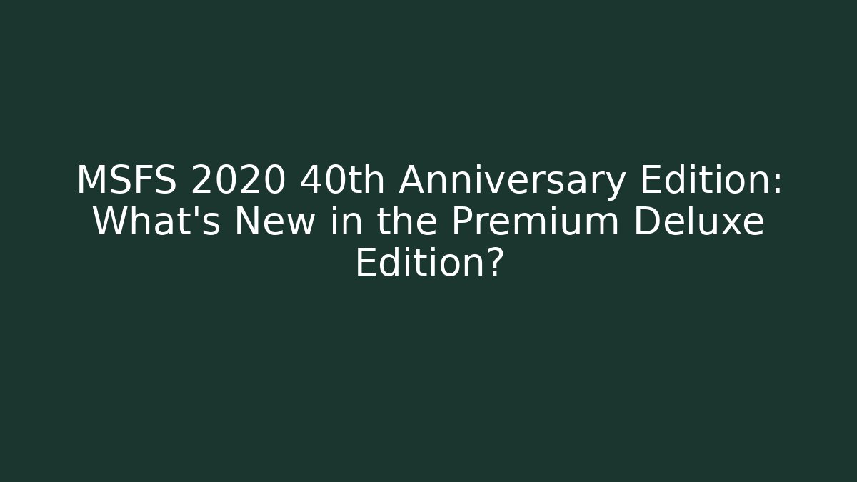 MSFS 2020 40th Anniversary Edition: What's New in the Premium Deluxe Edition?