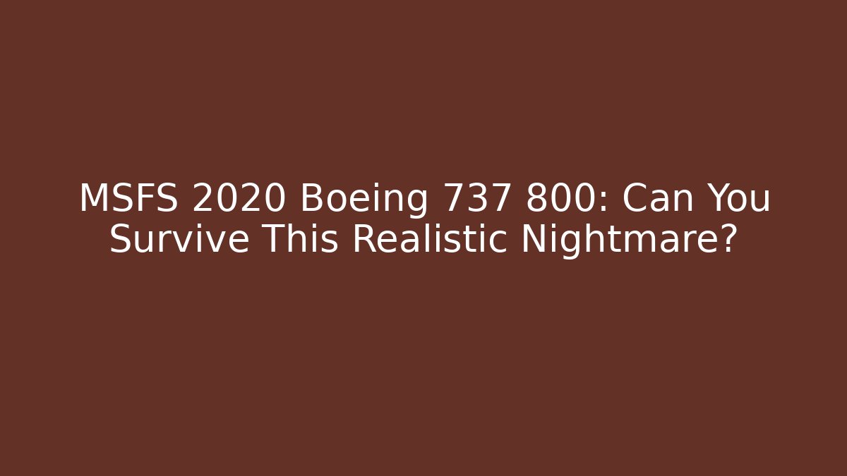 MSFS 2020 Boeing 737 800: Can You Survive This Realistic Nightmare?
