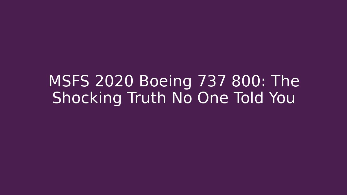 MSFS 2020 Boeing 737 800: The Shocking Truth No One Told You