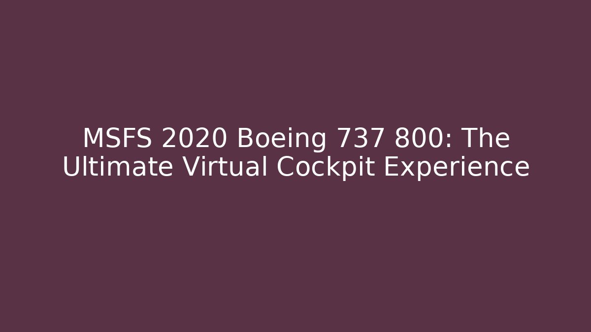 MSFS 2020 Boeing 737 800: The Ultimate Virtual Cockpit Experience