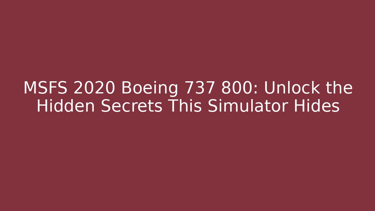 MSFS 2020 Boeing 737 800: Unlock the Hidden Secrets This Simulator Hides