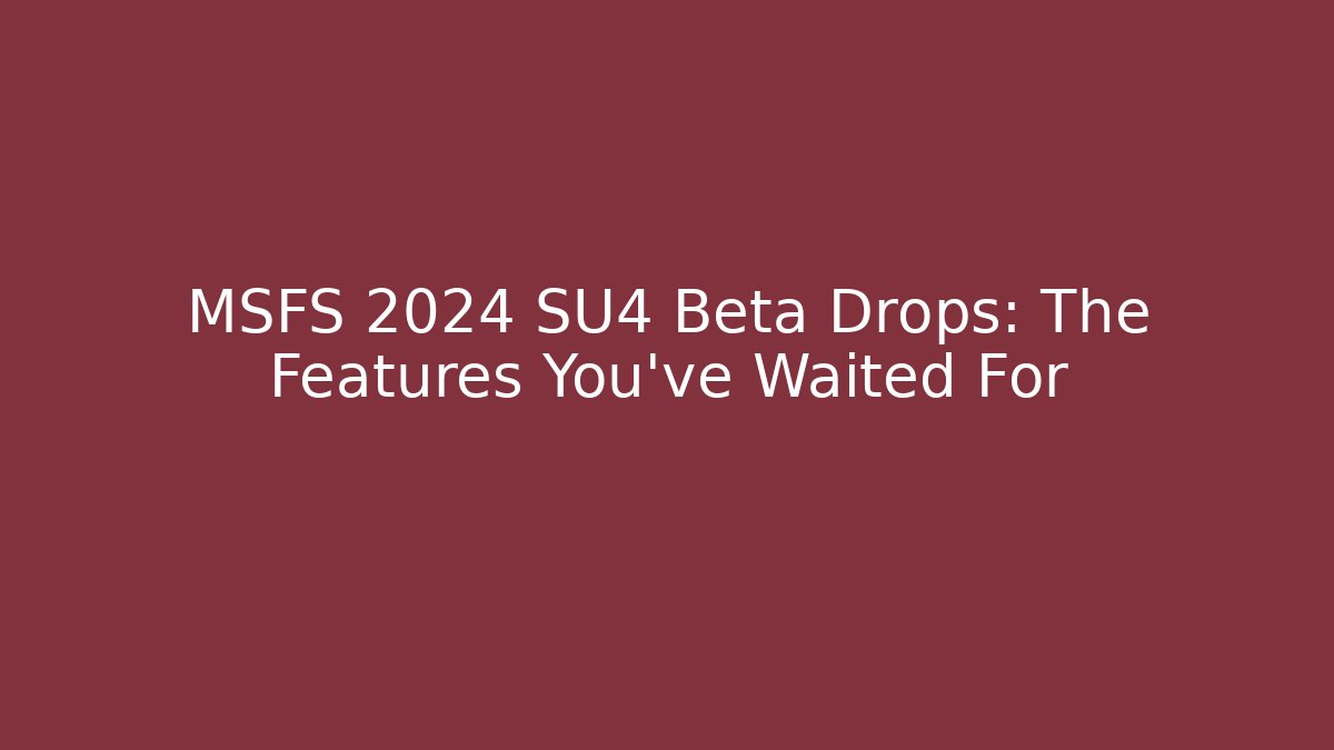 MSFS 2024 SU4 Beta Drops: The Features You’ve Waited For