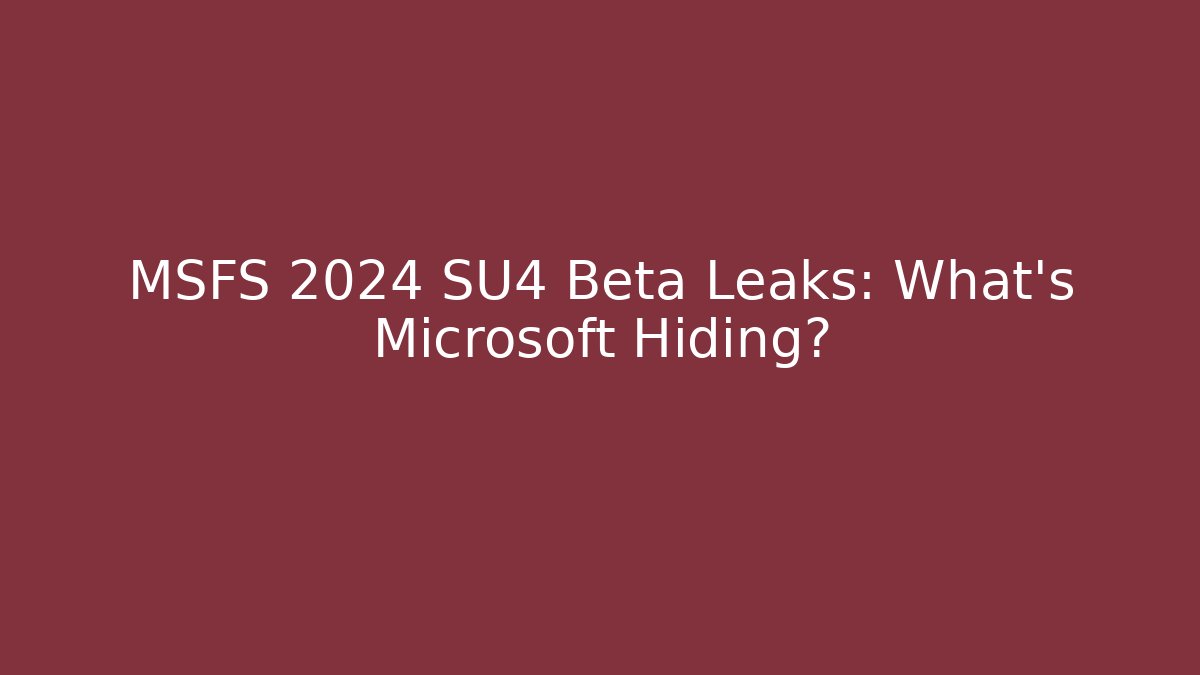 MSFS 2024 SU4 Beta Leaks: What’s Microsoft Hiding?