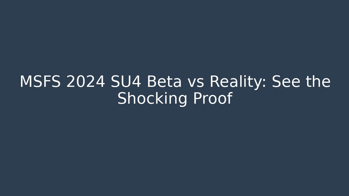 MSFS 2024 SU4 Beta vs Reality: See the Shocking Proof