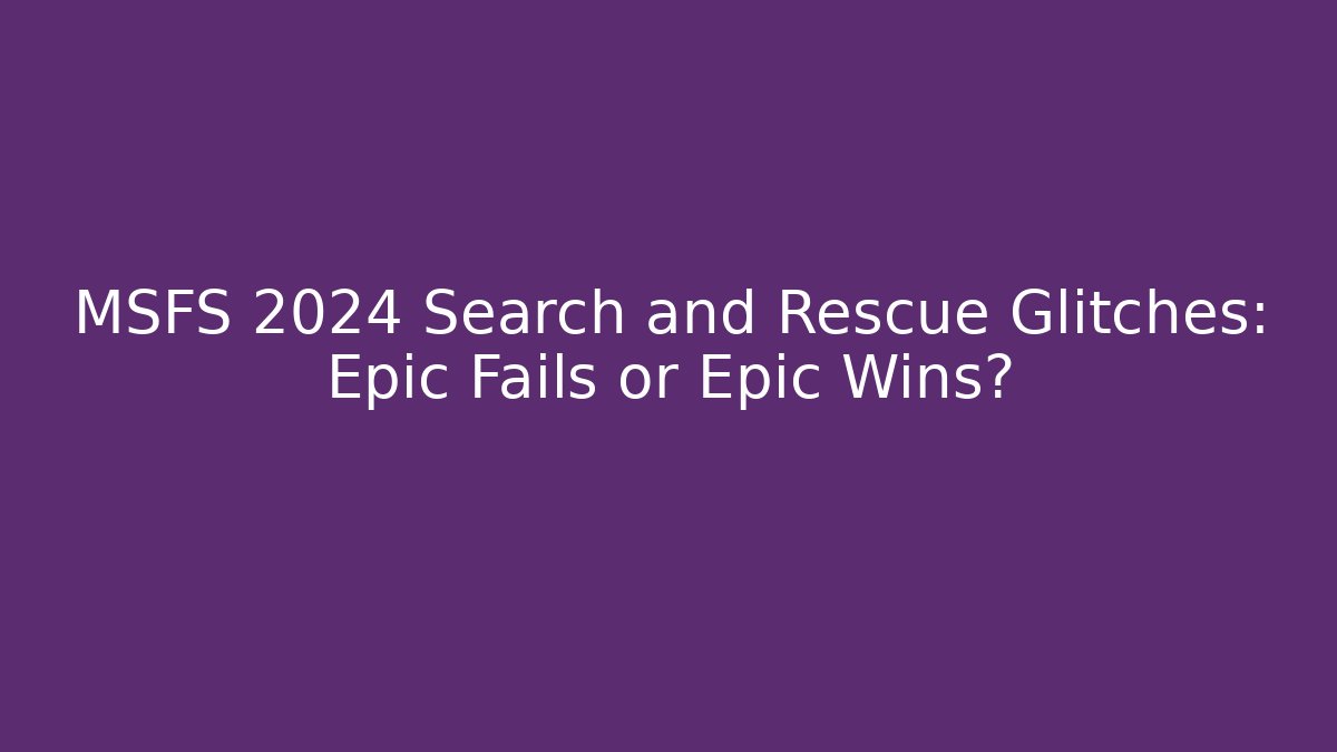 MSFS 2024 Search and Rescue Glitches: Epic Fails or Epic Wins?