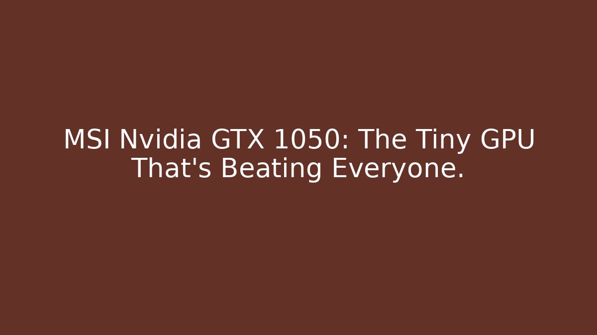 MSI Nvidia GTX 1050: The Tiny GPU That’s Beating Everyone.