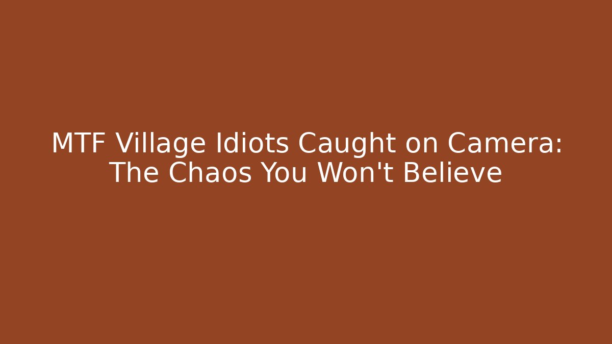 MTF Village Idiots Caught on Camera: The Chaos You Won’t Believe
