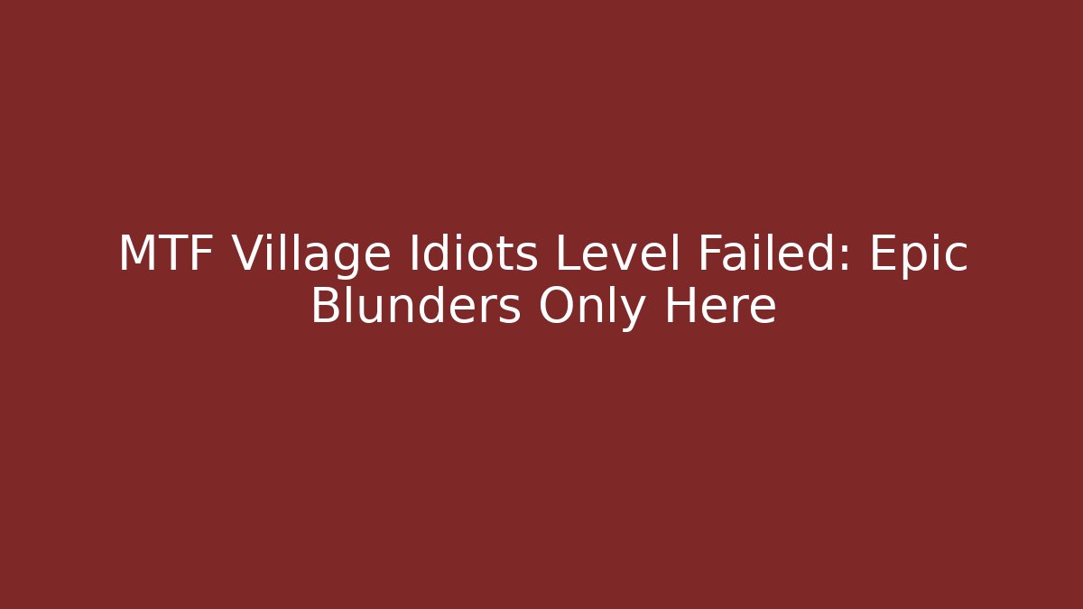 MTF Village Idiots Level Failed: Epic Blunders Only Here