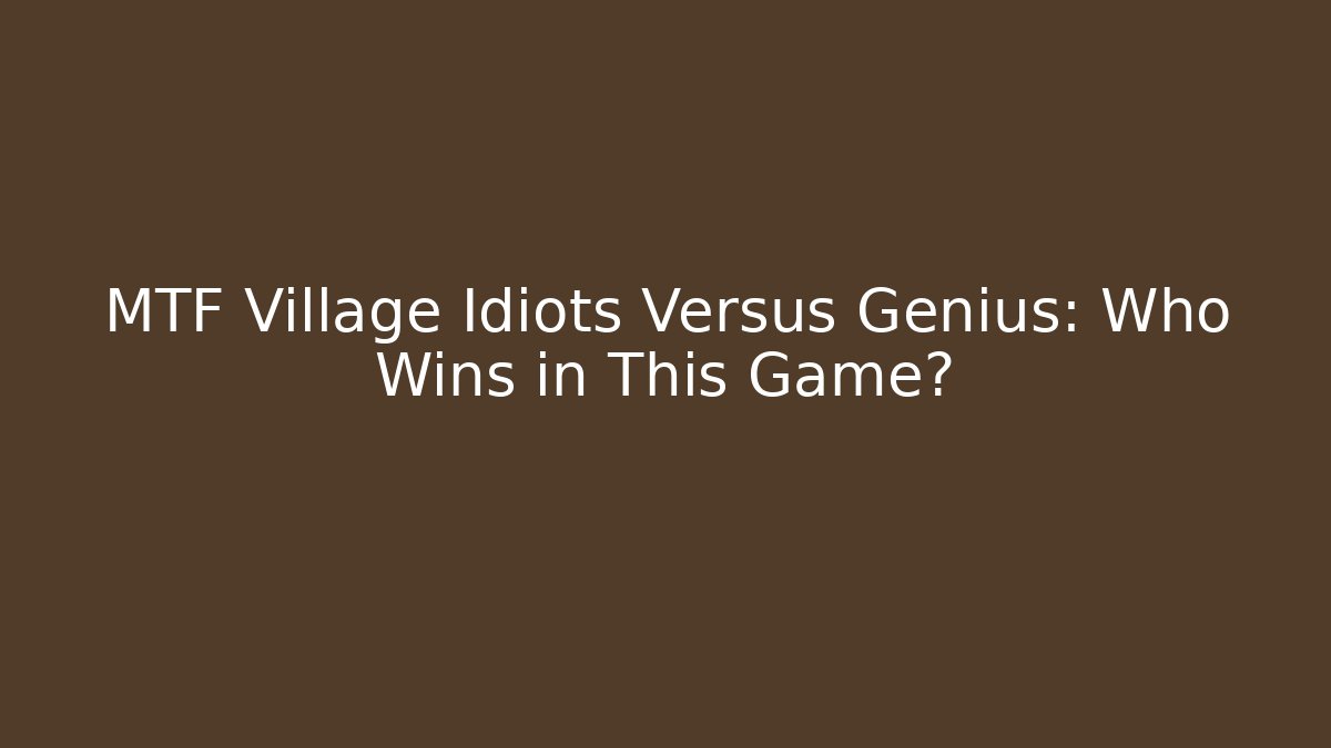 MTF Village Idiots Versus Genius: Who Wins in This Game?