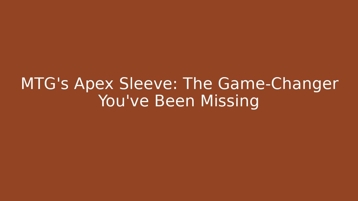 MTG's Apex Sleeve: The Game-Changer You've Been Missing