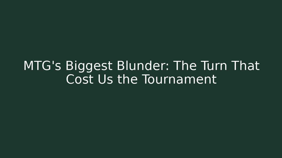 MTG's Biggest Blunder: The Turn That Cost Us the Tournament