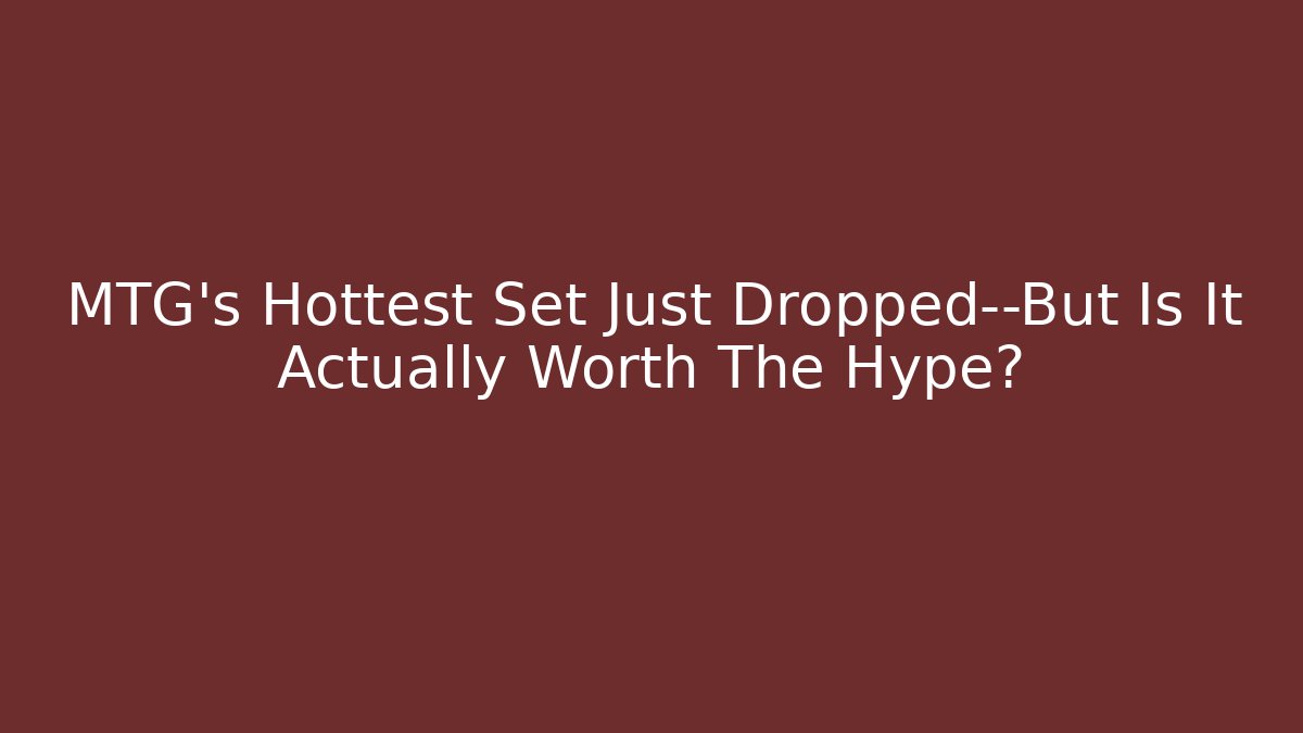 MTG's Hottest Set Just Dropped—But Is It Actually Worth The Hype?