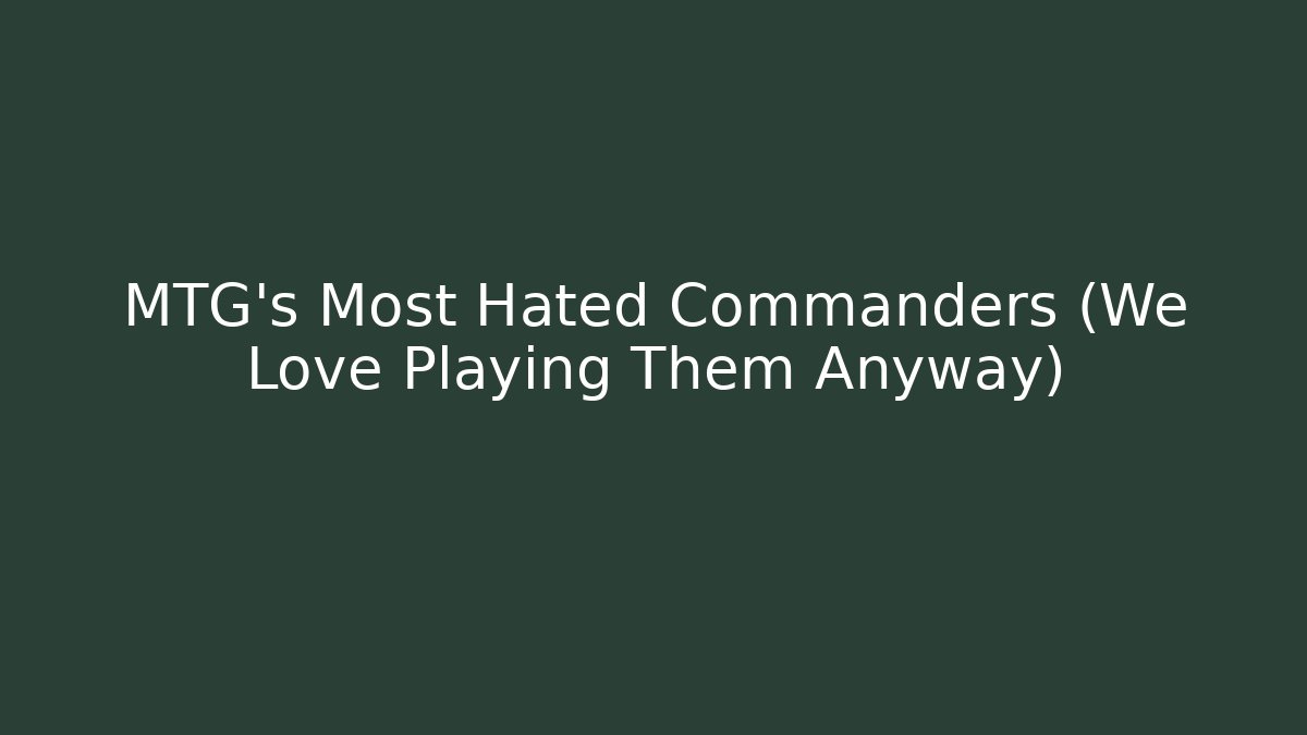 MTG's Most Hated Commanders (We Love Playing Them Anyway)