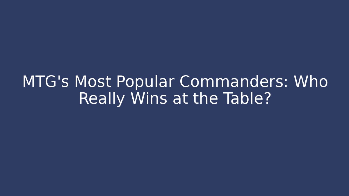 MTG's Most Popular Commanders: Who Really Wins at the Table?