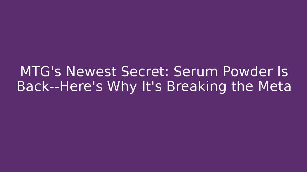 MTG's Newest Secret: Serum Powder Is Back—Here's Why It's Breaking the Meta