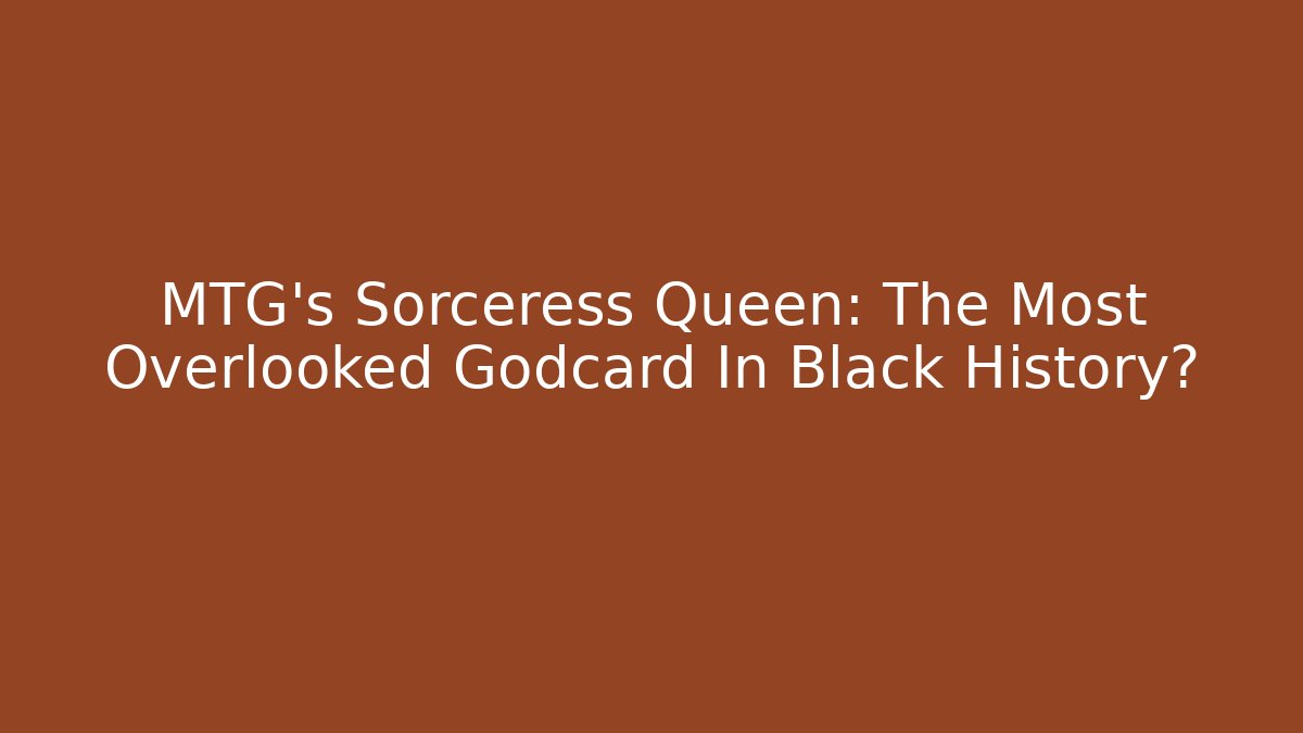 MTG's Sorceress Queen: The Most Overlooked Godcard In Black History?