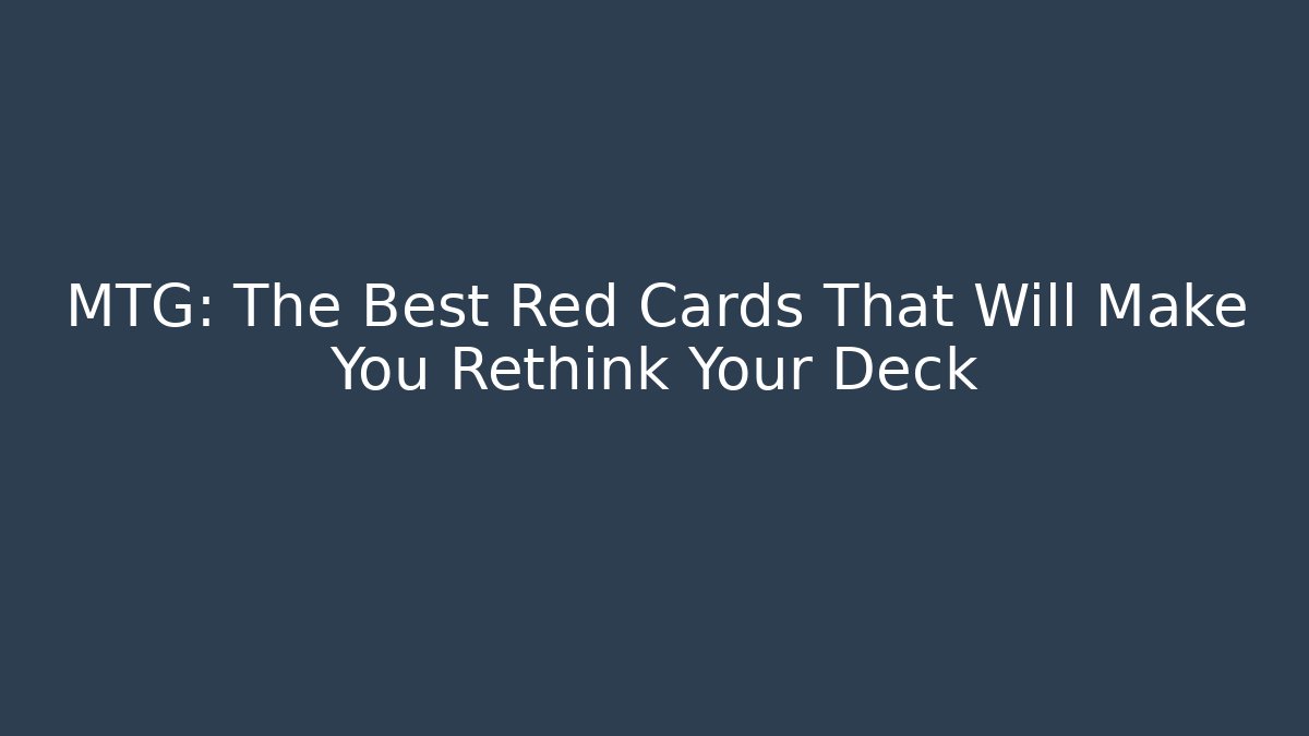 MTG: The Best Red Cards That Will Make You Rethink Your Deck