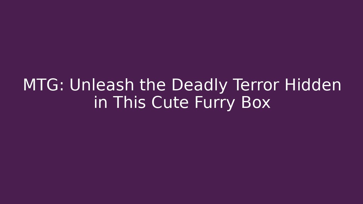 MTG: Unleash the Deadly Terror Hidden in This Cute Furry Box