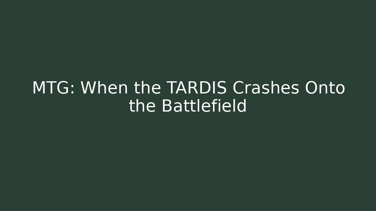 MTG: When the TARDIS Crashes Onto the Battlefield