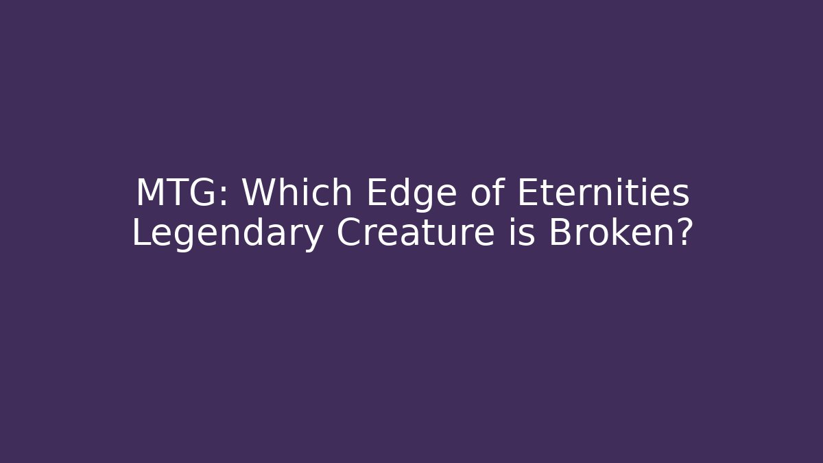 MTG: Which Edge of Eternities Legendary Creature is Broken?