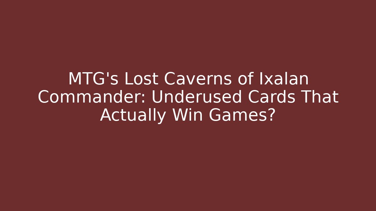 MTG’s Lost Caverns of Ixalan Commander: Underused Cards That Actually Win Games?
