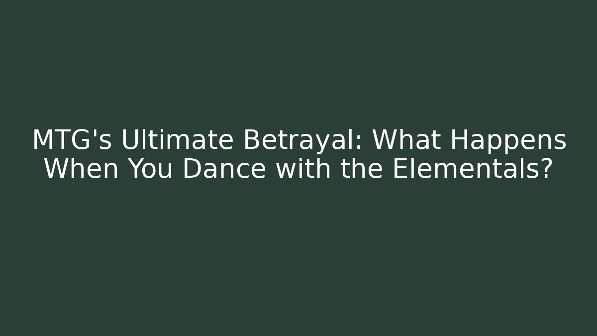 MTG’s Ultimate Betrayal: What Happens When You Dance with the Elementals?