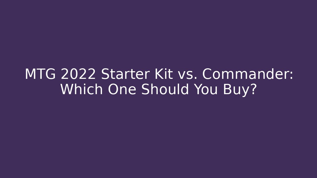 MTG 2022 Starter Kit vs. Commander: Which One Should You Buy?