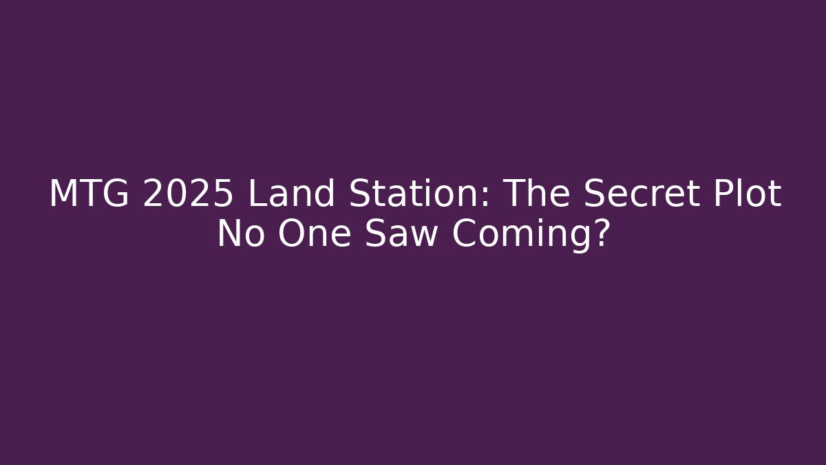 MTG 2025 Land Station: The Secret Plot No One Saw Coming?