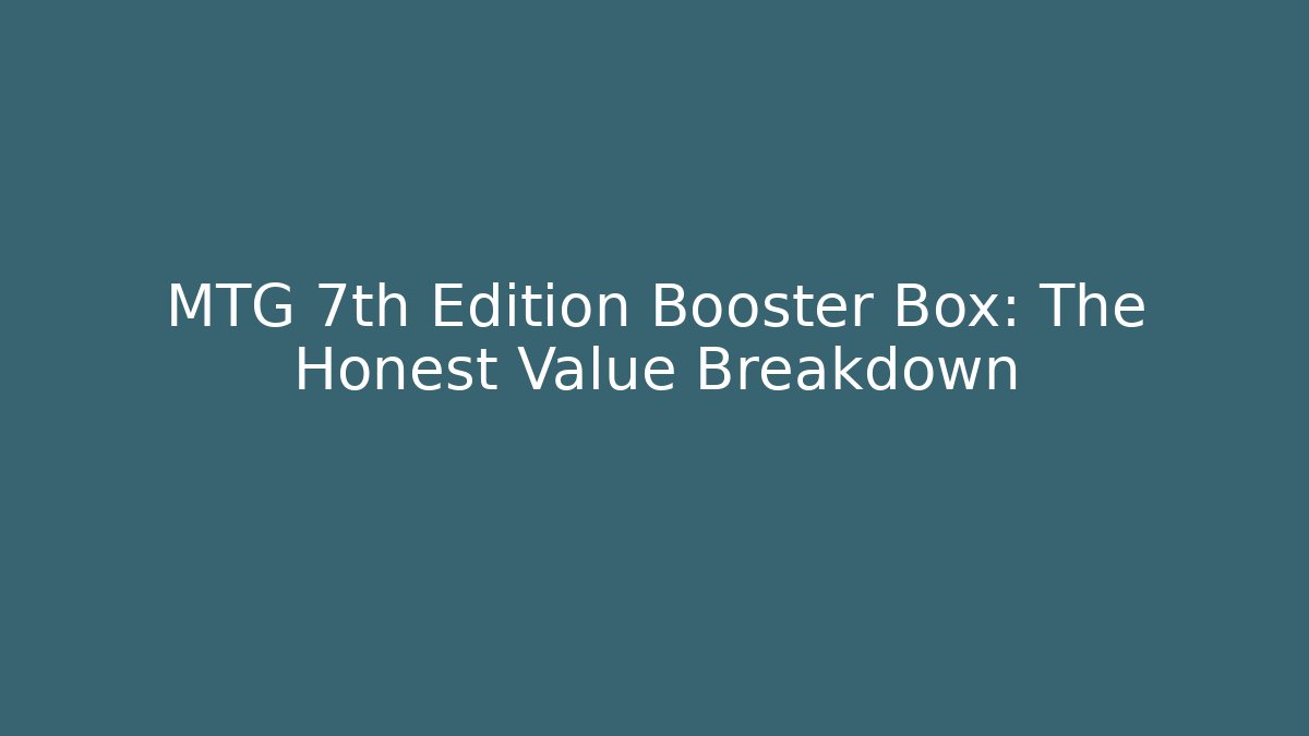 MTG 7th Edition Booster Box: The Honest Value Breakdown