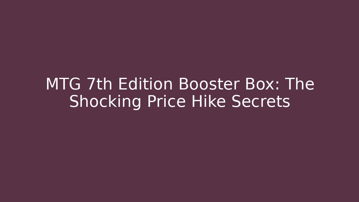 MTG 7th Edition Booster Box: The Shocking Price Hike Secrets