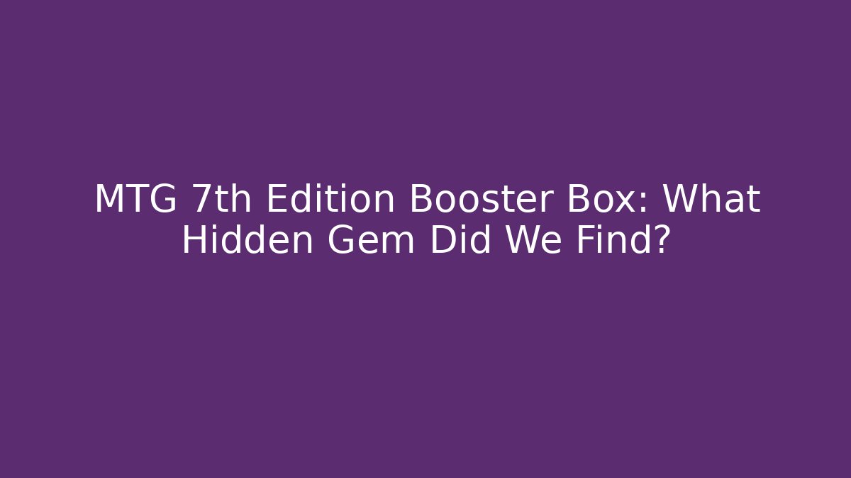 MTG 7th Edition Booster Box: What Hidden Gem Did We Find?