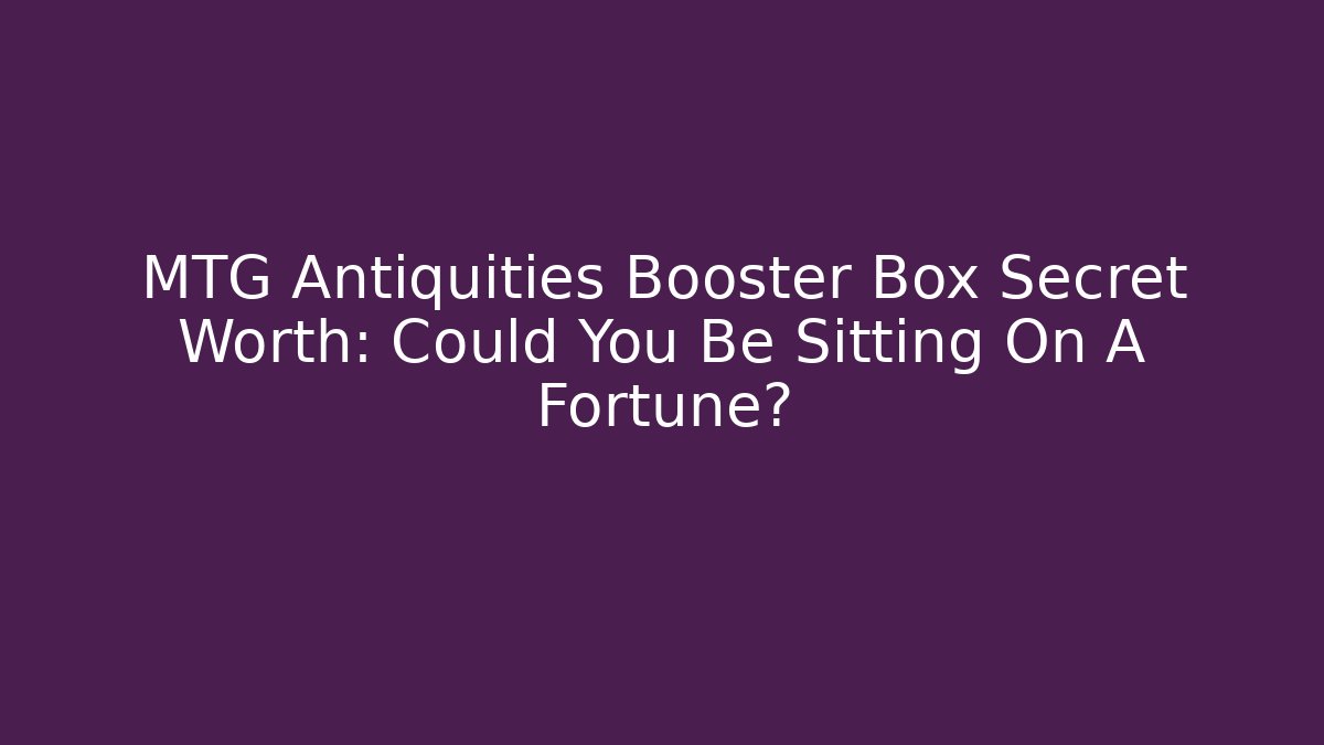MTG Antiquities Booster Box Secret Worth: Could You Be Sitting On A Fortune?