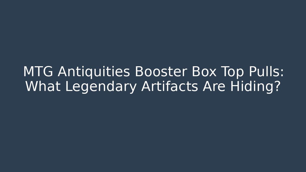 MTG Antiquities Booster Box Top Pulls: What Legendary Artifacts Are Hiding?