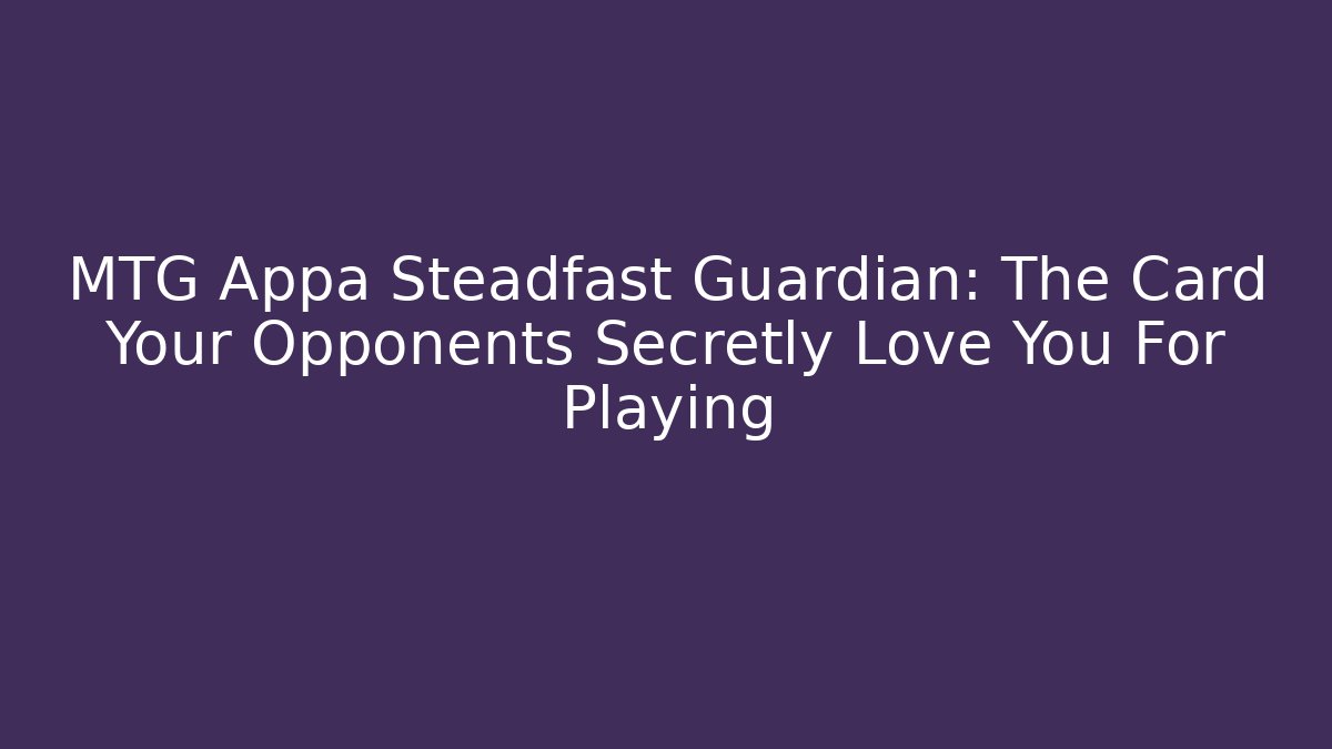 MTG Appa Steadfast Guardian: The Card Your Opponents Secretly Love You For Playing