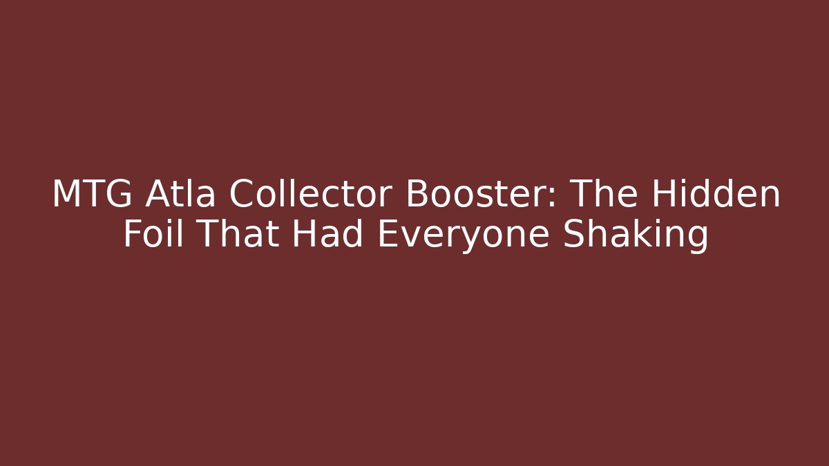 MTG Atla Collector Booster: The Hidden Foil That Had Everyone Shaking