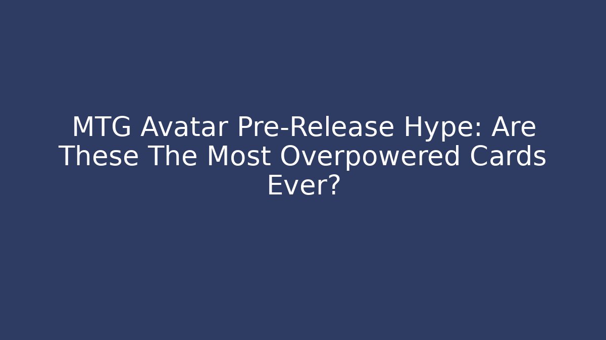 MTG Avatar Pre-Release Hype: Are These The Most Overpowered Cards Ever?