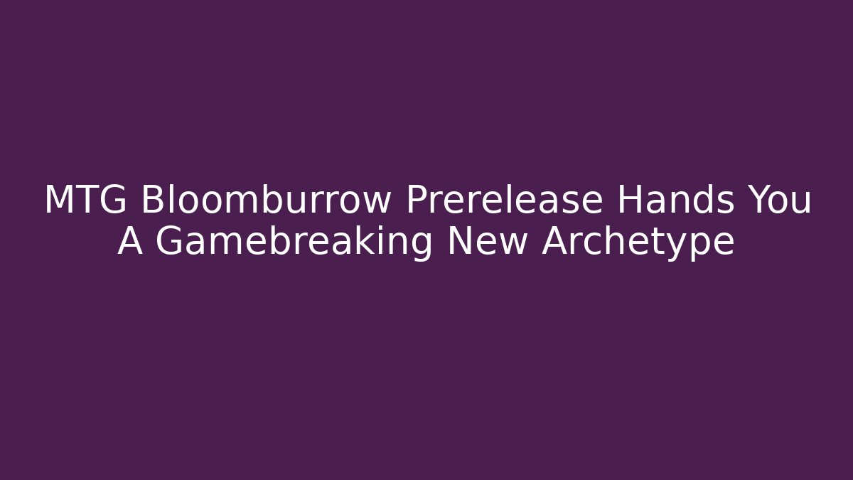 MTG Bloomburrow Prerelease Hands You A Gamebreaking New Archetype