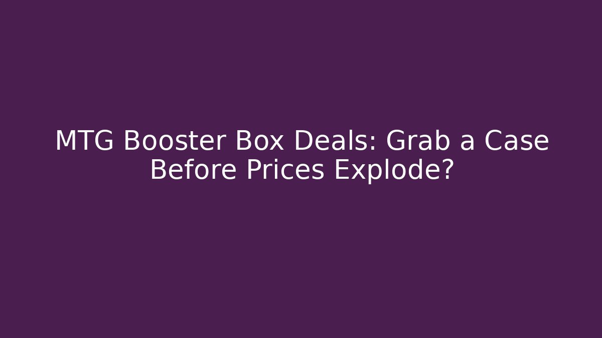 MTG Booster Box Deals: Grab a Case Before Prices Explode?