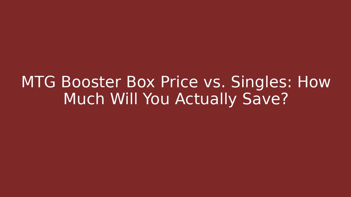 MTG Booster Box Price vs. Singles: How Much Will You Actually Save?