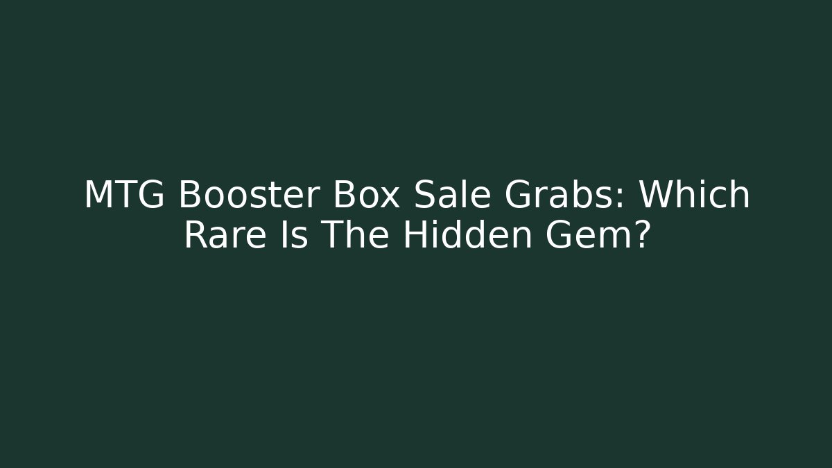 MTG Booster Box Sale Grabs: Which Rare Is The Hidden Gem?