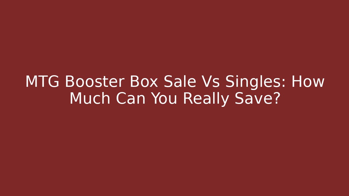 MTG Booster Box Sale Vs Singles: How Much Can You Really Save?