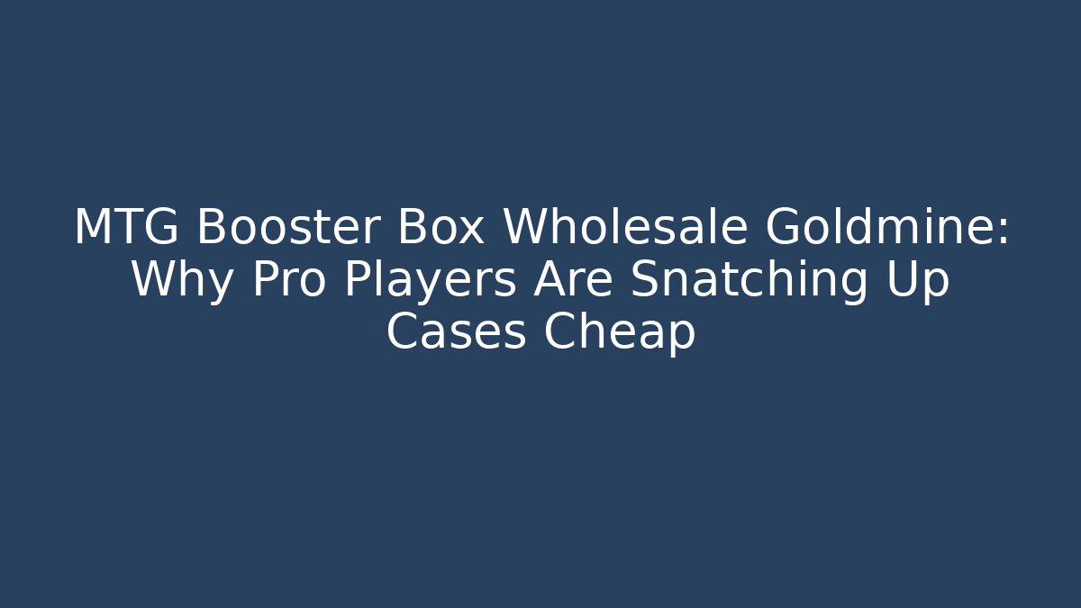 MTG Booster Box Wholesale Goldmine: Why Pro Players Are Snatching Up Cases Cheap