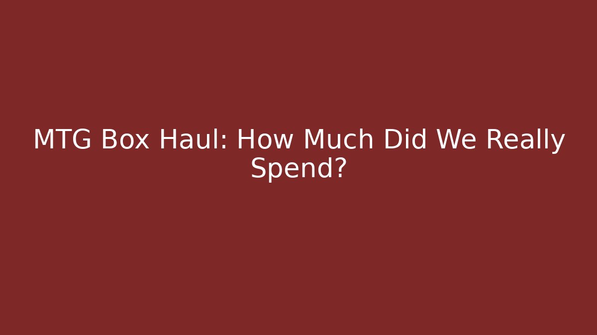 MTG Box Haul: How Much Did We Really Spend?