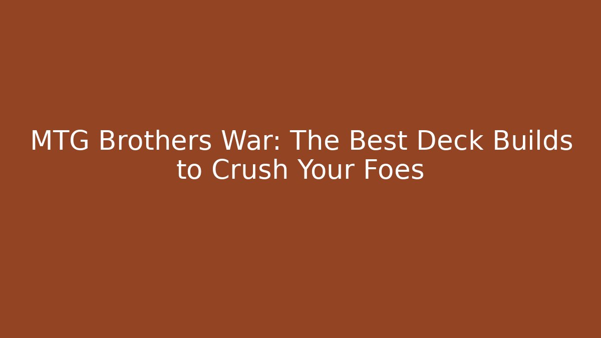 MTG Brothers War: The Best Deck Builds to Crush Your Foes
